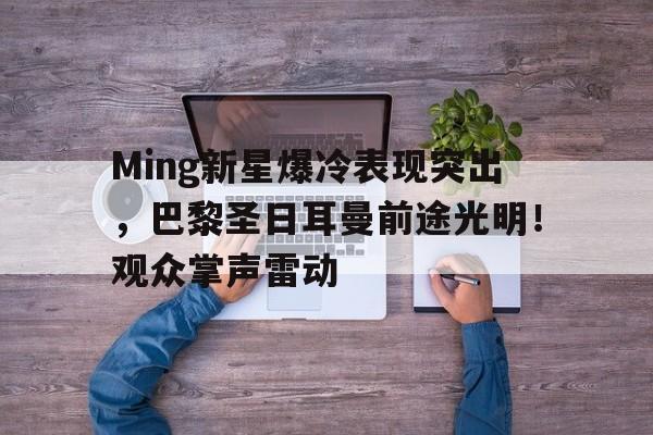 Ming新星爆冷表现突出，巴黎圣日耳曼前途光明！观众掌声雷动的简单介绍