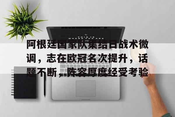 体育赛事-阿根廷国家队集结日战术微调,志在欧冠名次提升,话题不断,阵容厚度经受考验的简单介绍