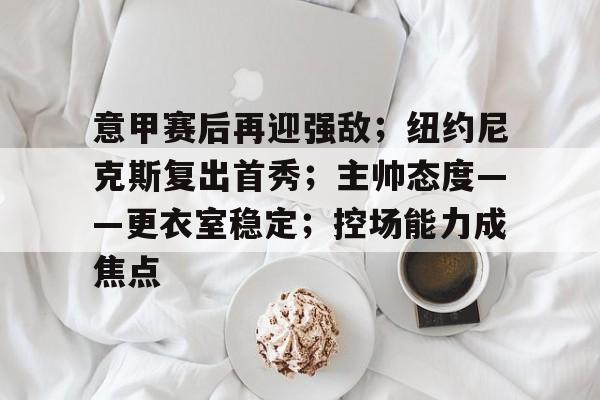 体育平台-关于意甲赛后再迎强敌;纽约尼克斯复出首秀;主帅态度——更衣室稳定;控场能力成焦点的信息