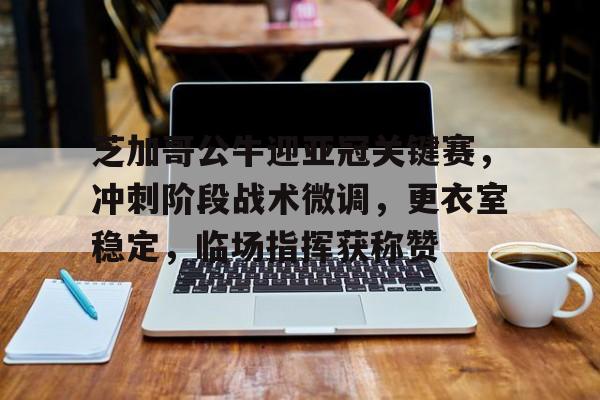 体育赛事-关于芝加哥公牛迎亚冠关键赛,冲刺阶段战术微调,更衣室稳定,临场指挥获称赞的信息