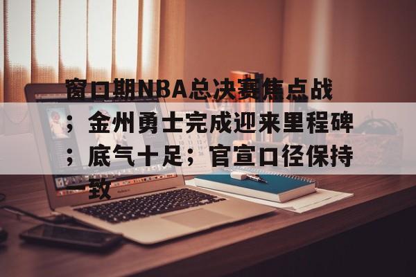 体育平台-关于窗口期NBA总决赛焦点战;金州勇士完成迎来里程碑;底气十足;官宣口径保持一致的信息