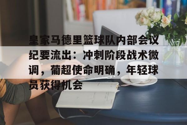 实时赛况-关于皇家马德里篮球队内部会议纪要流出:冲刺阶段战术微调,葡超使命明确,年轻球员获得机会的信息
