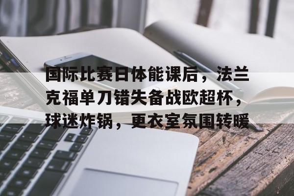 体育赛事-国际比赛日体能课后,法兰克福单刀错失备战欧超杯,球迷炸锅,更衣室氛围转暖的简单介绍
