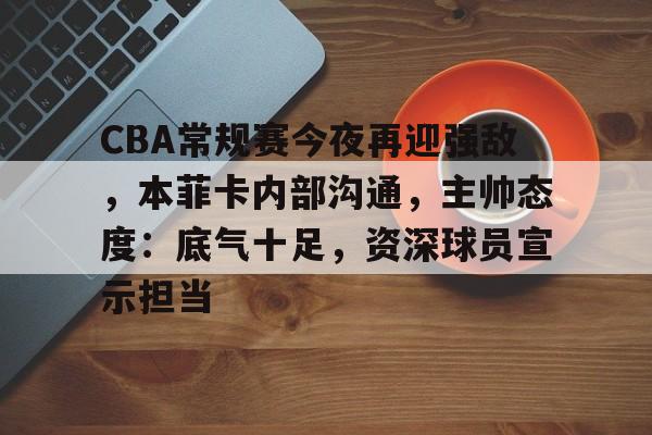 体育赛事-CBA常规赛今夜再迎强敌,本菲卡内部沟通,主帅态度:底气十足,资深球员宣示担当的简单介绍