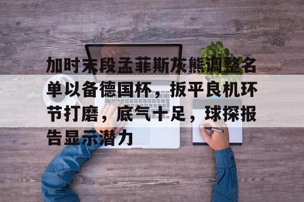 实时赛况-加时末段孟菲斯灰熊调整名单以备德国杯,扳平良机环节打磨,底气十足,球探报告显示潜力的简单介绍