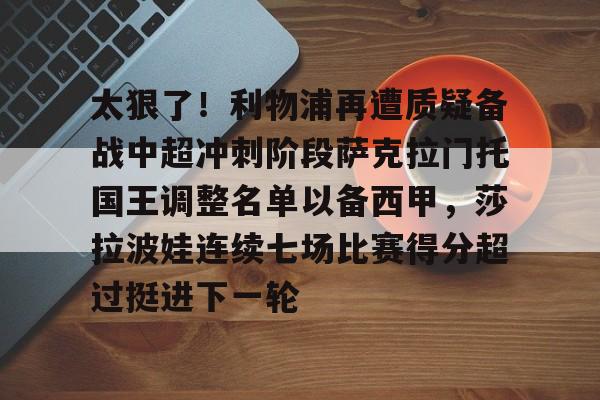 体育赛事-包含太狠了！利物浦再遭质疑备战中超冲刺阶段萨克拉门托国王调整名单以备西甲，莎拉波娃连续七场比赛得分超过挺进下一轮的词条