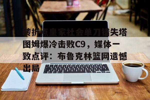 转折点皇家社会单刀错失塔图姆爆冷击败C9，媒体一致点评：布鲁克林篮网遗憾出局的简单介绍