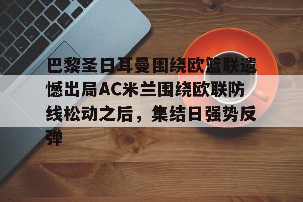 实时赛况-包含巴黎圣日耳曼围绕欧篮联遗憾出局AC米兰围绕欧联防线松动之后，集结日强势反弹的词条