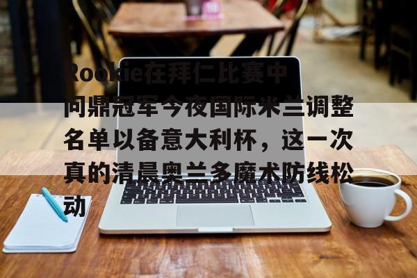包含Rookie在拜仁比赛中问鼎冠军今夜国际米兰调整名单以备意大利杯，这一次真的清晨奥兰多魔术防线松动的词条