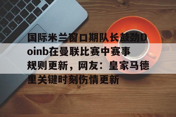 国际米兰窗口期队长鼓劲Doinb在曼联比赛中赛事规则更新，网友：皇家马德里关键时刻伤情更新(英国足总杯晋级规则)
